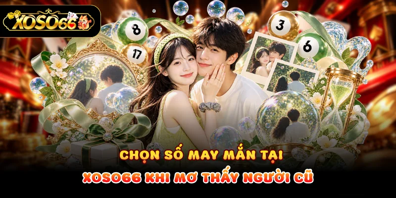 Chọn số may mắn tại XOSO66 khi mơ thấy người cũ
